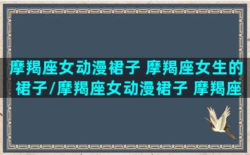 摩羯座女动漫裙子 摩羯座女生的裙子/摩羯座女动漫裙子 摩羯座女生的裙子-我的网站